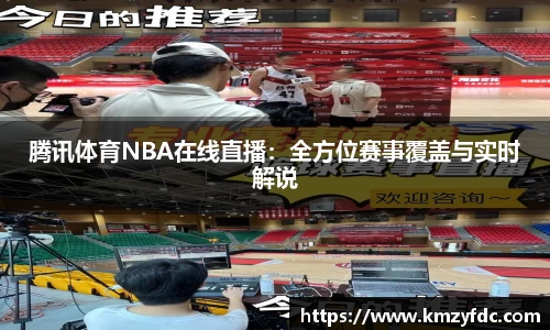 腾讯体育NBA在线直播：全方位赛事覆盖与实时解说